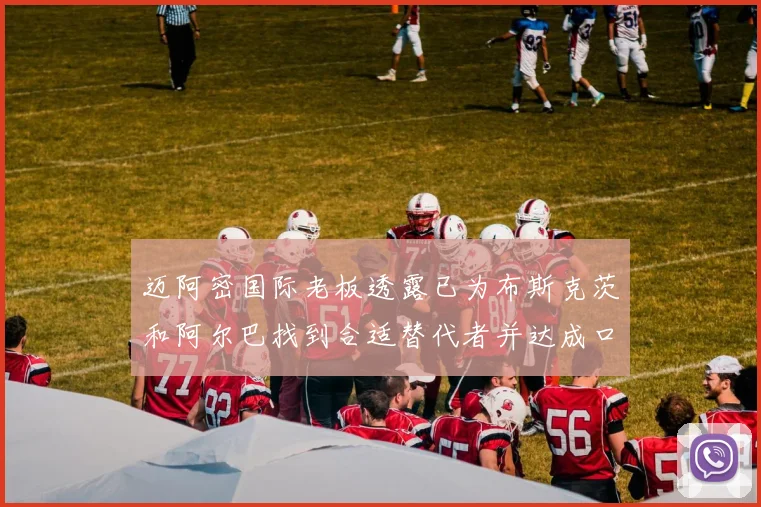 迈阿密国际老板透露已为布斯克茨和阿尔巴找到合适替代者并达成口头协议