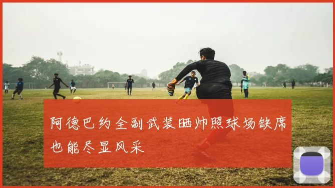阿德巴约全副武装晒帅照球场缺席也能尽显风采