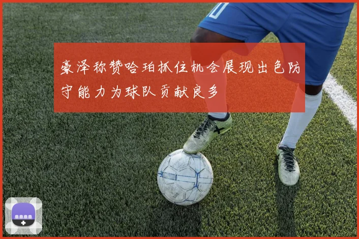 豪泽称赞哈珀抓住机会展现出色防守能力为球队贡献良多