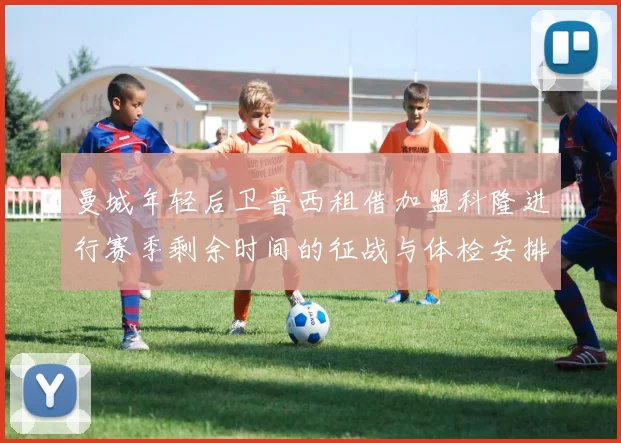 曼城年轻后卫普西租借加盟科隆进行赛季剩余时间的征战与体检安排