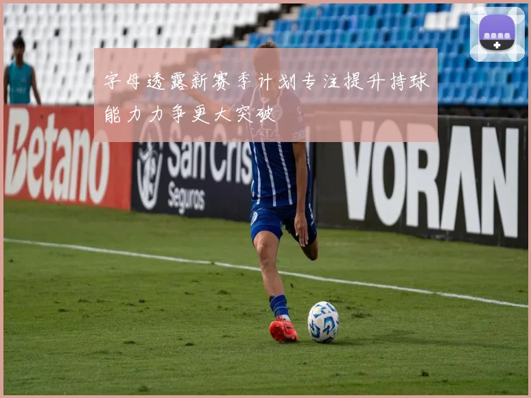 字母透露新赛季计划专注提升持球能力力争更大突破