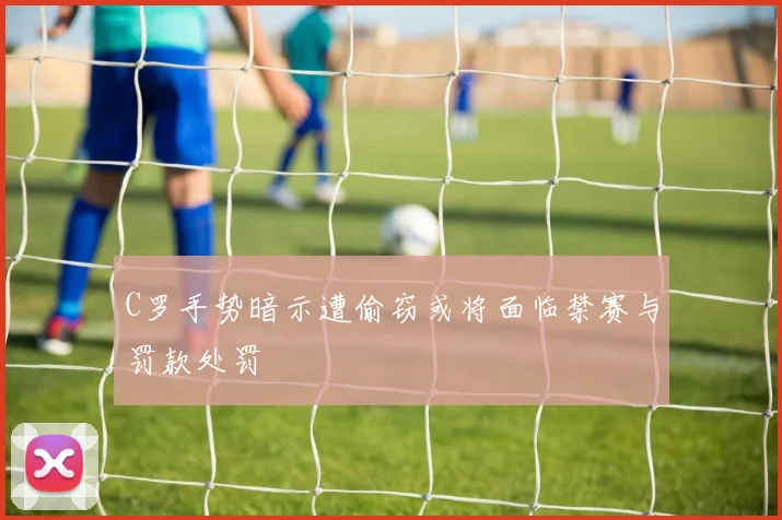 C罗手势暗示遭偷窃或将面临禁赛与罚款处罚