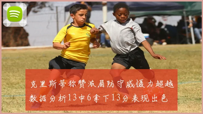 克里斯蒂称赞浓眉防守威慑力超越数据分析13中6拿下13分表现出色