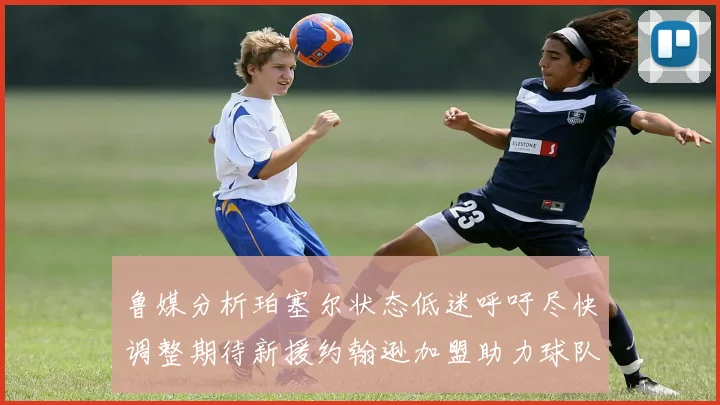 鲁媒分析珀塞尔状态低迷呼吁尽快调整期待新援约翰逊加盟助力球队