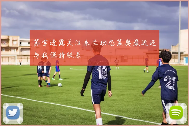 苏索透露关注米兰动态莱奥最近还与我保持联系