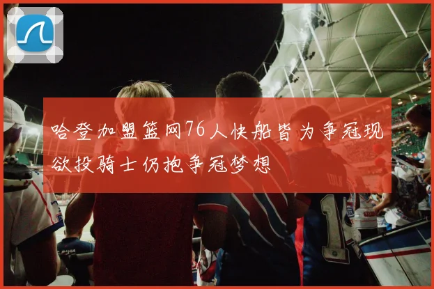 哈登加盟篮网76人快船皆为争冠现欲投骑士仍抱争冠梦想