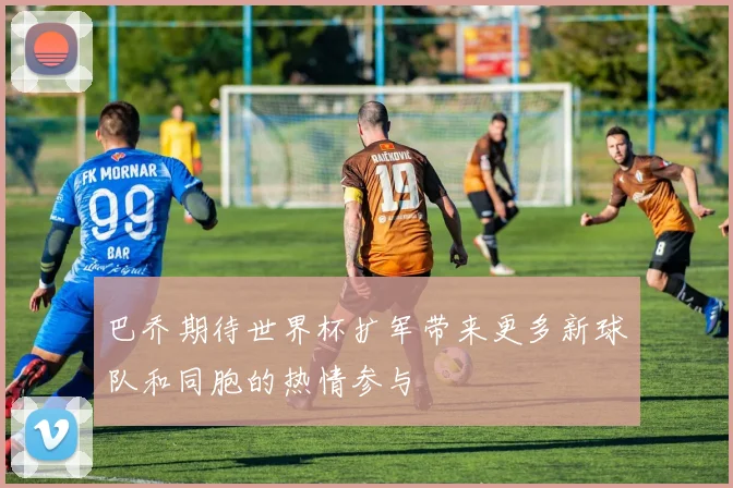 巴乔期待世界杯扩军带来更多新球队和同胞的热情参与