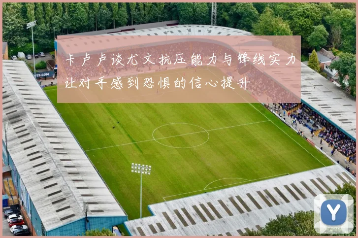 卡卢卢谈尤文抗压能力与锋线实力让对手感到恐惧的信心提升