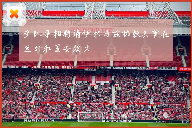 多队争相聘请伊尔马兹执教其曾在里尔和国安效力