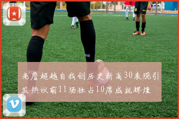 老詹超越自我创历史新高30表现引发热议前11场独占10席成就辉煌