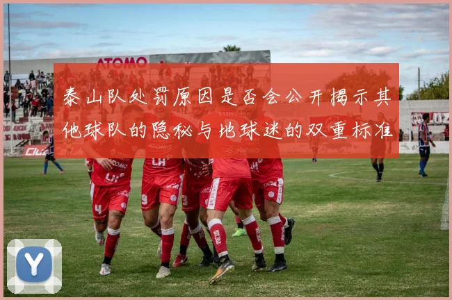 泰山队处罚原因是否会公开揭示其他球队的隐秘与地球迷的双重标准