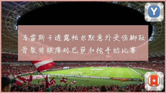 马雷斯卡透露帕尔默意外受伤脚趾骨裂将缺席对巴萨和枪手的比赛