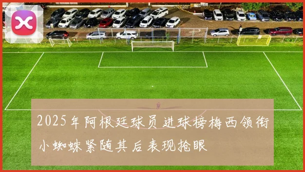2025年阿根廷球员进球榜梅西领衔小蜘蛛紧随其后表现抢眼
