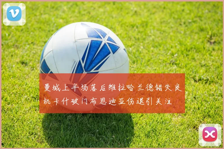 曼城上半场落后维拉哈兰德错失良机卡什破门布恩迪亚伤退引关注