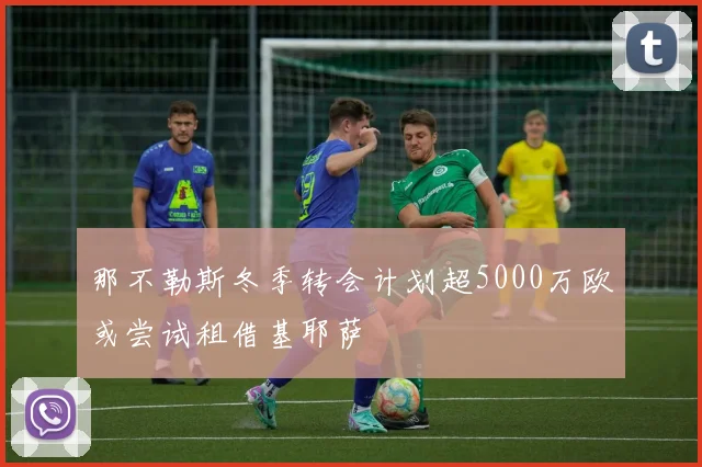 那不勒斯冬季转会计划超5000万欧或尝试租借基耶萨
