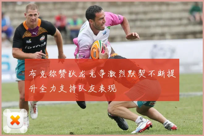 布克称赞狄龙竞争激烈默契不断提升全力支持队友表现