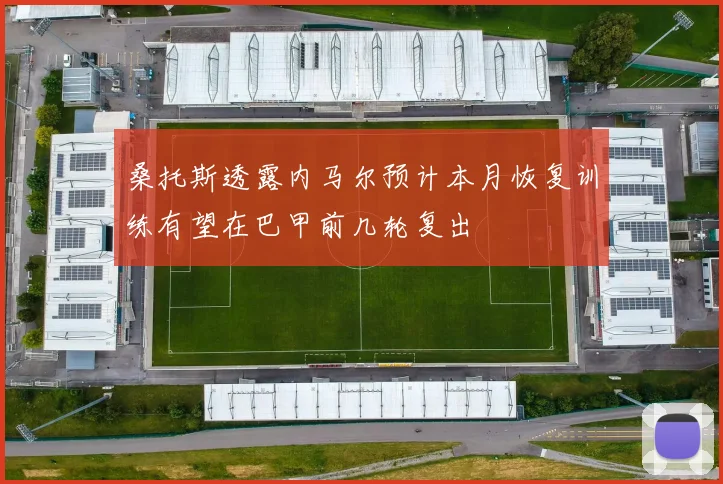 桑托斯透露内马尔预计本月恢复训练有望在巴甲前几轮复出