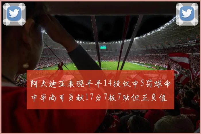 阿夫迪亚表现平平14投仅中5罚球命中率尚可贡献17分7板7助但正负值惨淡