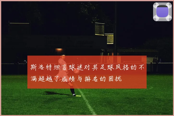 斯洛特坦言球迷对其足球风格的不满超越了成绩与排名的困扰