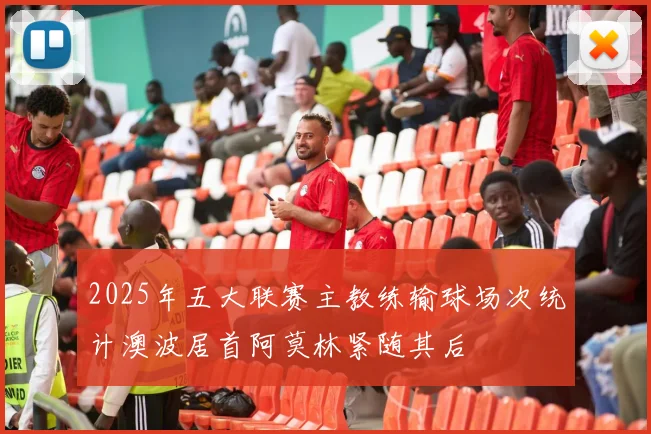 2025年五大联赛主教练输球场次统计澳波居首阿莫林紧随其后