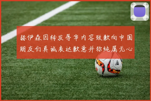 赫伊森因转发辱华内容致歉向中国朋友们真诚表达歉意并称纯属无心之过