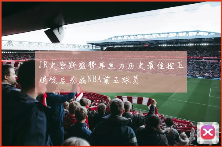 JR史密斯盛赞库里为历史最佳控卫退役后或成NBA前五球员