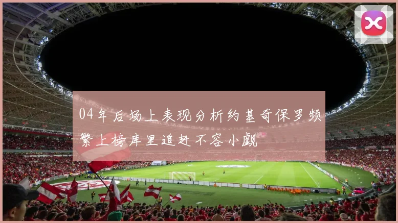 04年后场上表现分析约基奇保罗频繁上榜库里追赶不容小觑
