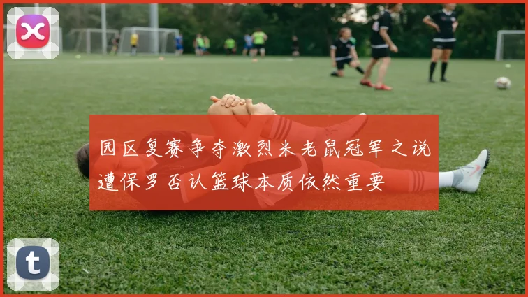 园区复赛争夺激烈米老鼠冠军之说遭保罗否认篮球本质依然重要