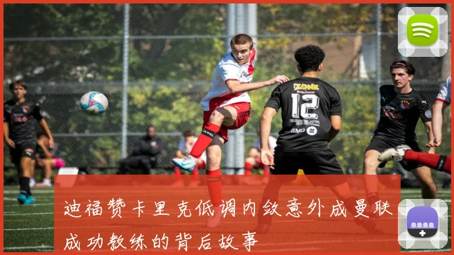 迪福赞卡里克低调内敛意外成曼联成功教练的背后故事