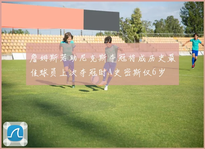 詹姆斯若助尼克斯夺冠将成历史最佳球员上次夺冠时A史密斯仅6岁