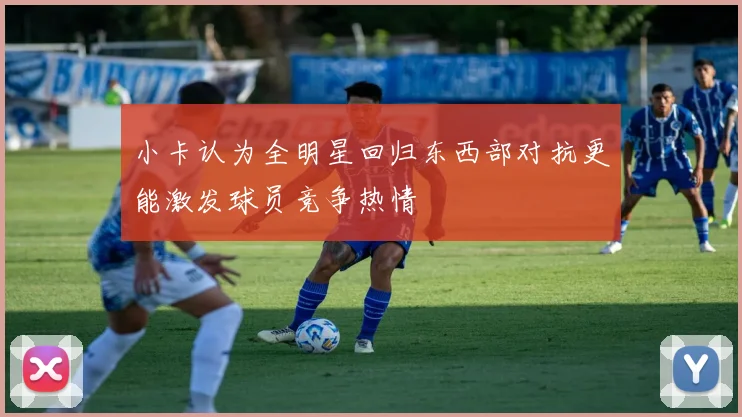 小卡认为全明星回归东西部对抗更能激发球员竞争热情