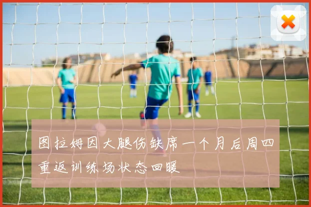 图拉姆因大腿伤缺席一个月后周四重返训练场状态回暖