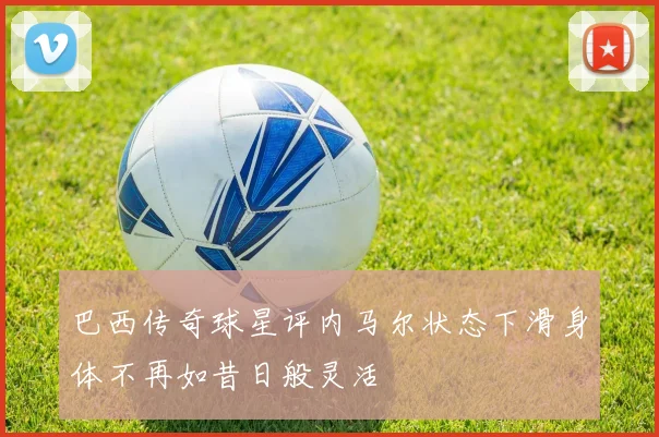 巴西传奇球星评内马尔状态下滑身体不再如昔日般灵活