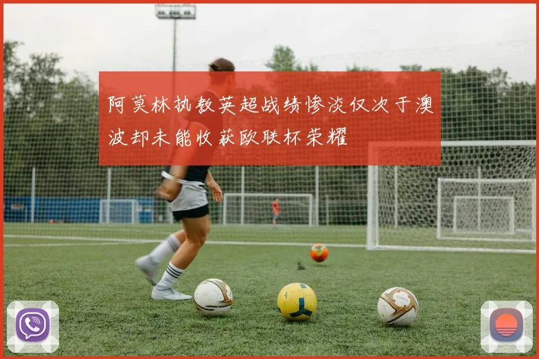 阿莫林执教英超战绩惨淡仅次于澳波却未能收获欧联杯荣耀