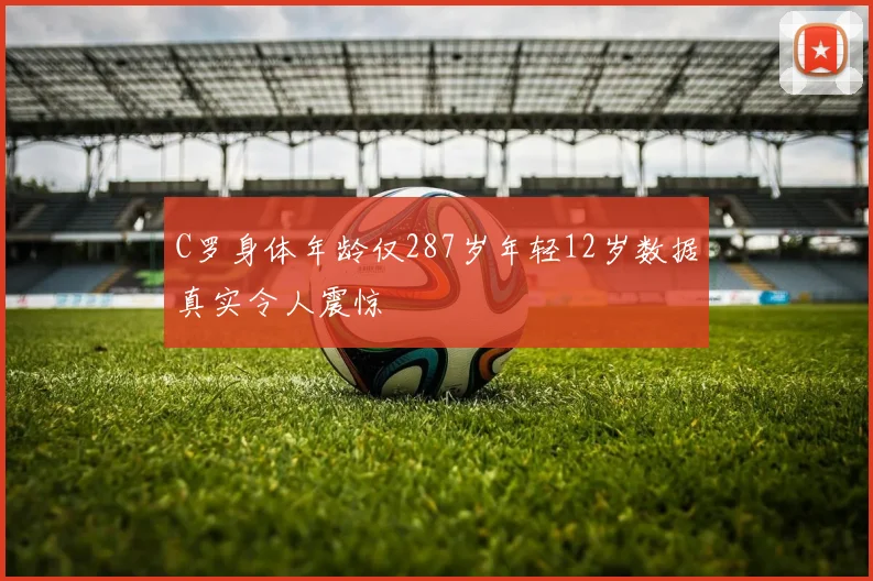 C罗身体年龄仅287岁年轻12岁数据真实令人震惊
