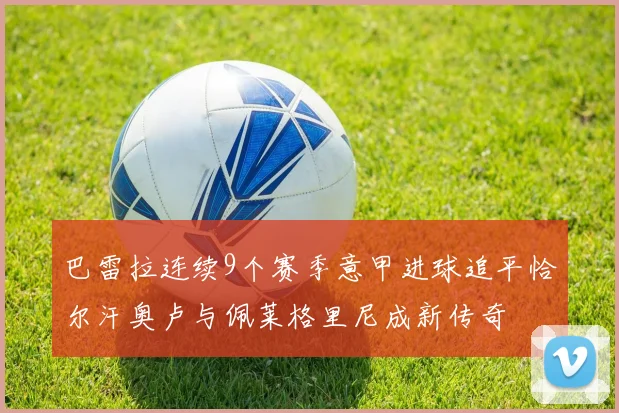 巴雷拉连续9个赛季意甲进球追平恰尔汗奥卢与佩莱格里尼成新传奇