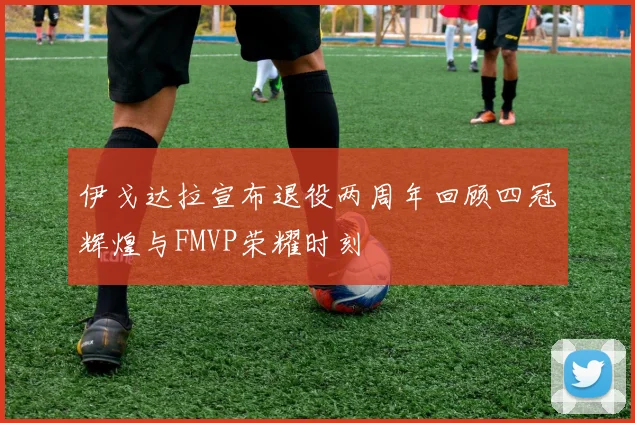 伊戈达拉宣布退役两周年回顾四冠辉煌与FMVP荣耀时刻