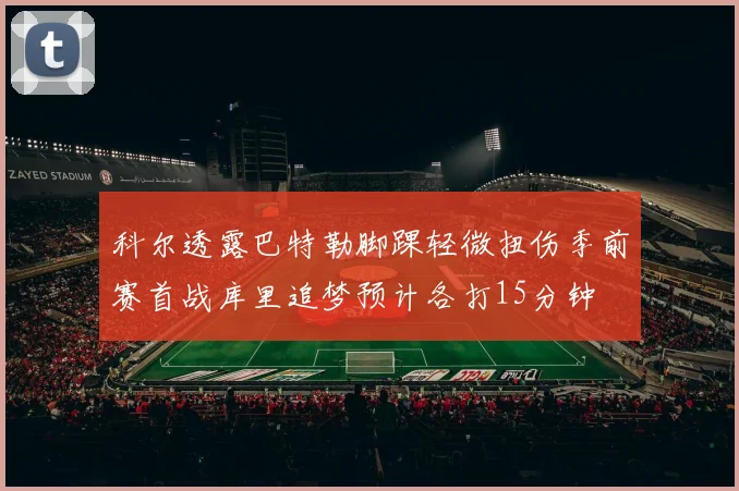 科尔透露巴特勒脚踝轻微扭伤季前赛首战库里追梦预计各打15分钟