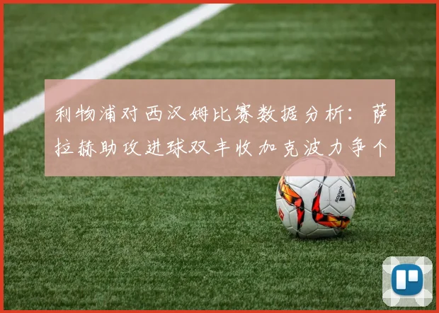 利物浦对西汉姆比赛数据分析：萨拉赫助攻进球双丰收加克波力争个人职业生涯50球