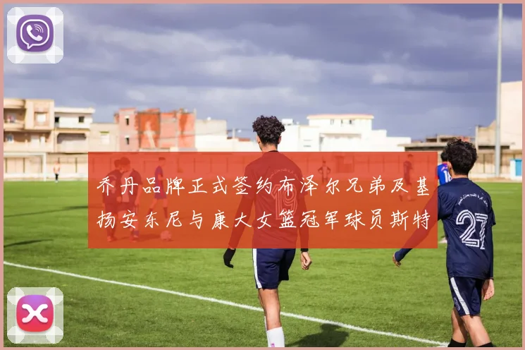 乔丹品牌正式签约布泽尔兄弟及基扬安东尼与康大女篮冠军球员斯特朗