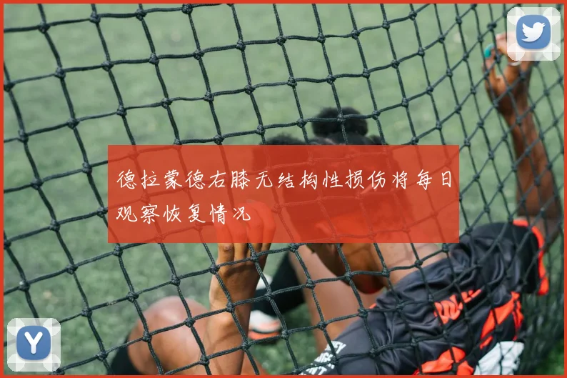 德拉蒙德右膝无结构性损伤将每日观察恢复情况