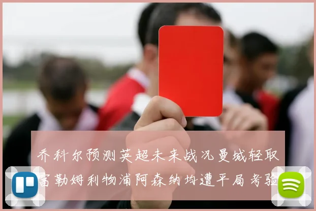 乔科尔预测英超未来战况曼城轻取富勒姆利物浦阿森纳均遭平局考验