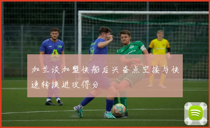 加兰谈加盟快船后兴奋点空接与快速转换进攻得分