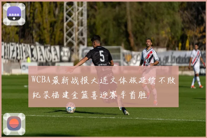 WCBA最新战报大连文体旅延续不败纪录福建金篮喜迎赛季首胜