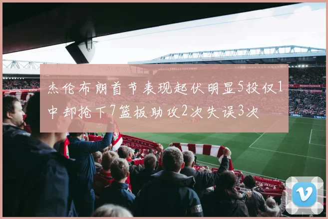 杰伦布朗首节表现起伏明显5投仅1中却抢下7篮板助攻2次失误3次
