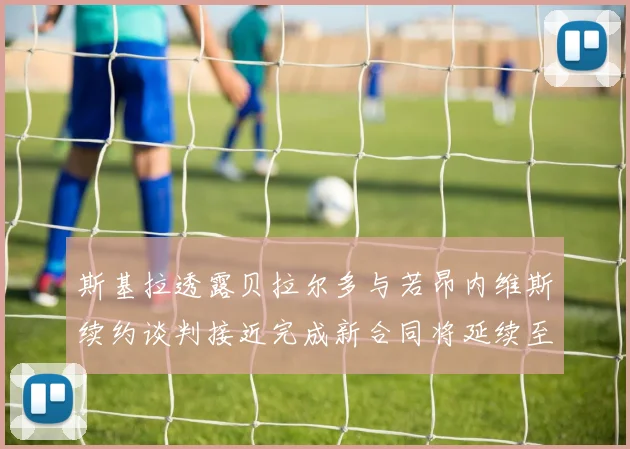 斯基拉透露贝拉尔多与若昂内维斯续约谈判接近完成新合同将延续至2030年