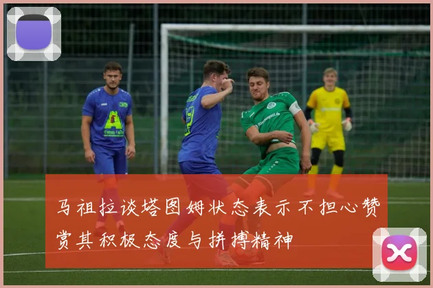 马祖拉谈塔图姆状态表示不担心赞赏其积极态度与拼搏精神