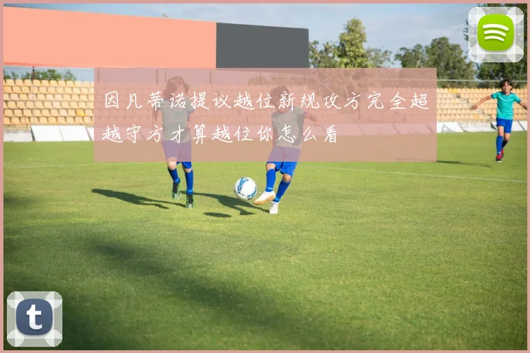 因凡蒂诺提议越位新规攻方完全超越守方才算越位你怎么看