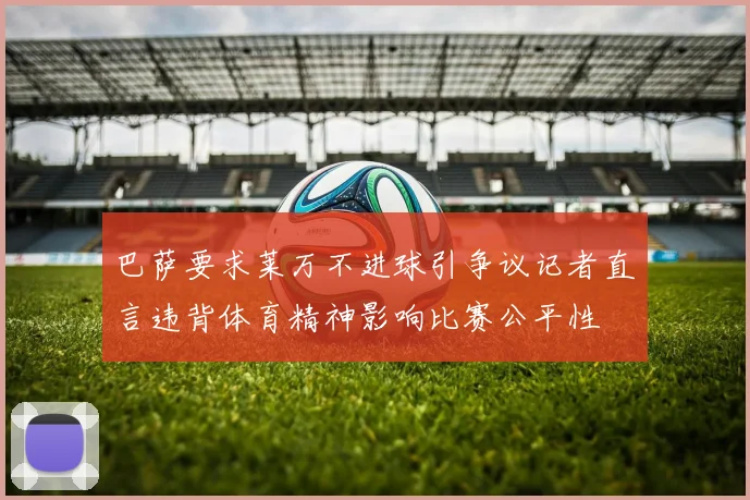 巴萨要求莱万不进球引争议记者直言违背体育精神影响比赛公平性