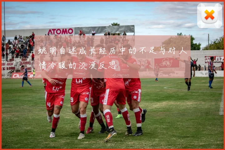 姚明自述成长经历中的不足与对人情冷暖的淡漠反思